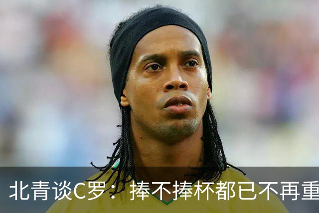 北青谈C罗：捧不捧杯都已不再重要，传奇早已铸就