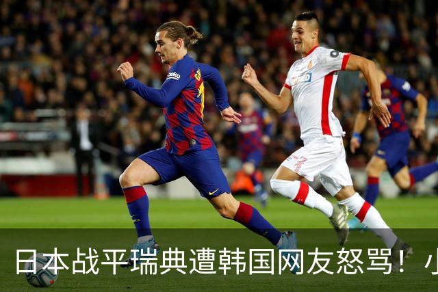 日本战平瑞典遭韩国网友怒骂！小组赛0败成亚洲首支出线球队