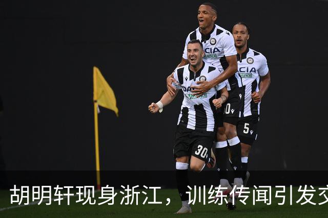 胡明轩现身浙江，训练传闻引发交易猜测，最新动向引关注