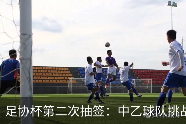 足协杯第二次抽签：中乙球队挑战卫冕冠军 西北德比看点十足