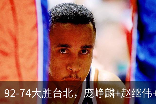 92-74大胜台北，庞峥麟+赵继伟+胡金秋三核亮眼，杨瀚森仅10+5